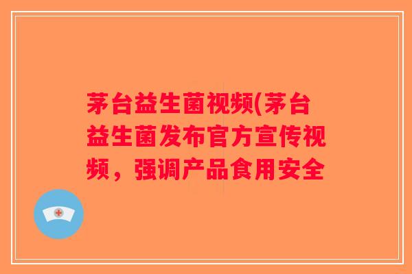 茅台益生菌视频(茅台益生菌发布官方宣传视频，强调产品食用安全