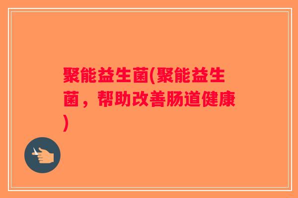 聚能益生菌(聚能益生菌，帮助改善肠道健康)