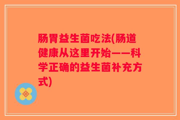 肠胃益生菌吃法(肠道健康从这里开始——科学正确的益生菌补充方式)