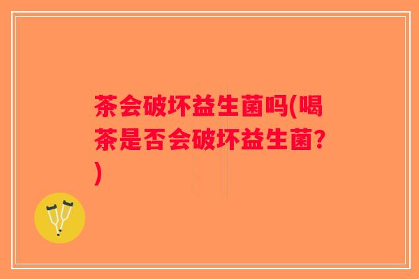 茶会破坏益生菌吗(喝茶是否会破坏益生菌？)