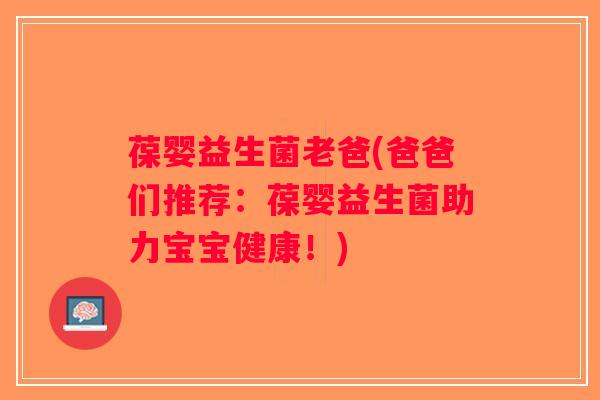 葆婴益生菌老爸(爸爸们推荐：葆婴益生菌助力宝宝健康！)