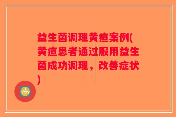益生菌调理黄疸案例(黄疸患者通过服用益生菌成功调理，改善症状)