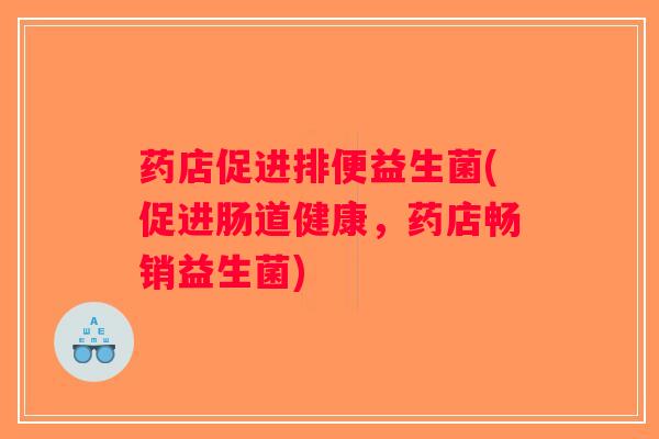 药店促进排便益生菌(促进肠道健康,药店畅销益生菌) 药店促进排便益生菌(促进肠道健康,药店畅销益生菌)