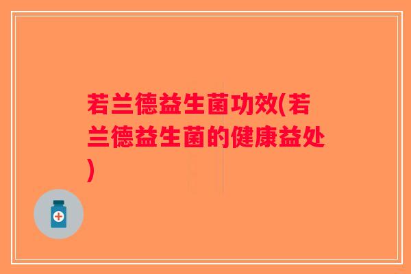 若兰德益生菌功效(若兰德益生菌的健康益处) 若兰德益生菌功效(若兰德益生菌的健康益处)