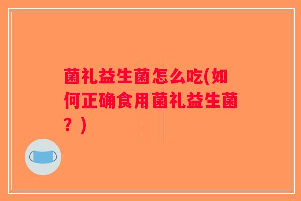 菌礼益生菌怎么吃(如何正确食用菌礼益生菌？)
