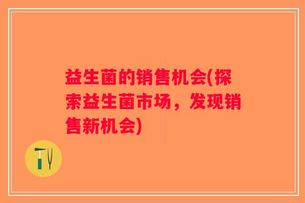 益生菌的销售机会(探索益生菌市场，发现销售新机会)