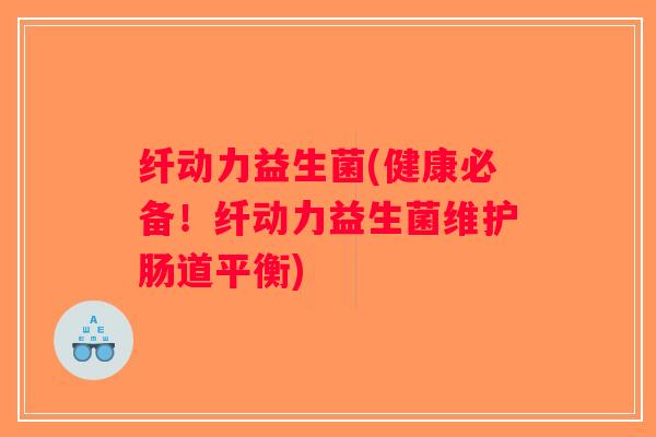 纤动力益生菌(健康必备!纤动力益生菌维护肠道平衡) 纤动力益生菌(健康必备!纤动力益生菌维护肠道平衡)