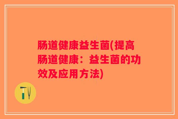 肠道健康益生菌(提高肠道健康：益生菌的功效及应用方法)