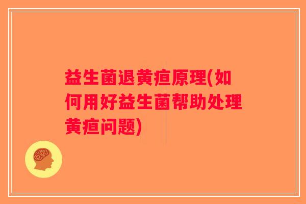 益生菌退黄疸原理(如何用好益生菌帮助处理黄疸问题)