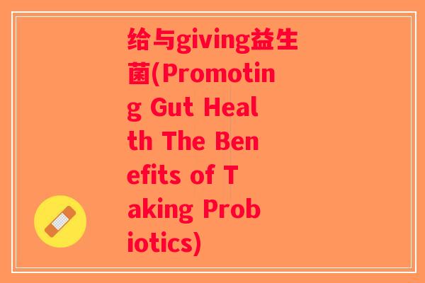 给与giving益生菌(Promoting Gut Health The Benefits of Taking Probiotics)