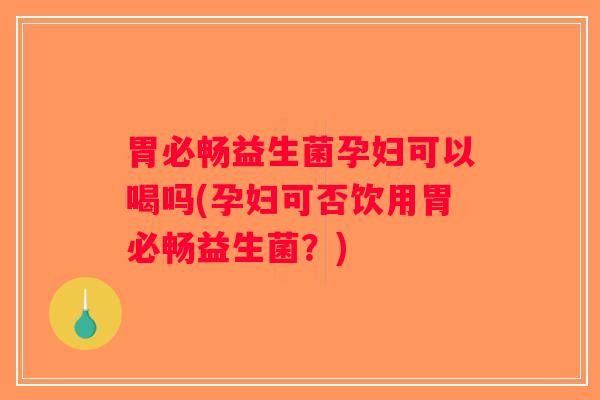 胃必畅益生菌孕妇可以喝吗(孕妇可否饮用胃必畅益生菌？)