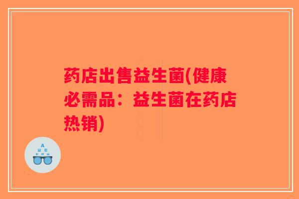 药店出售益生菌(健康必需品：益生菌在药店热销)