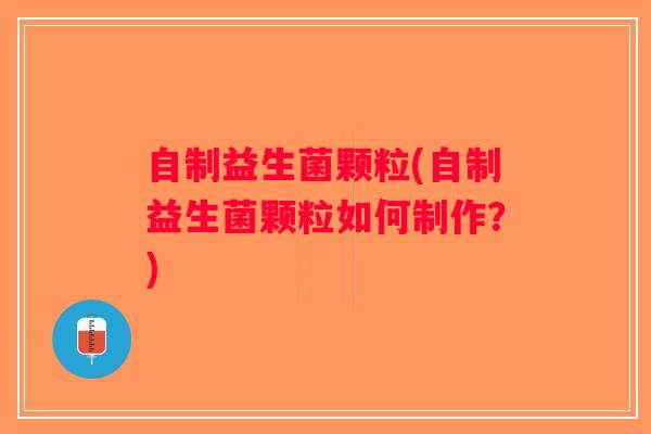 自制益生菌颗粒(自制益生菌颗粒如何制作？)