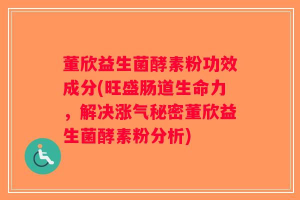 董欣益生菌酵素粉功效成分(旺盛肠道生命力,解决涨气秘密董欣益生菌酵素粉分析) 董欣益生菌酵素粉功效成分(旺盛肠道生命力,解决涨气秘密董欣益生菌酵素粉分析)