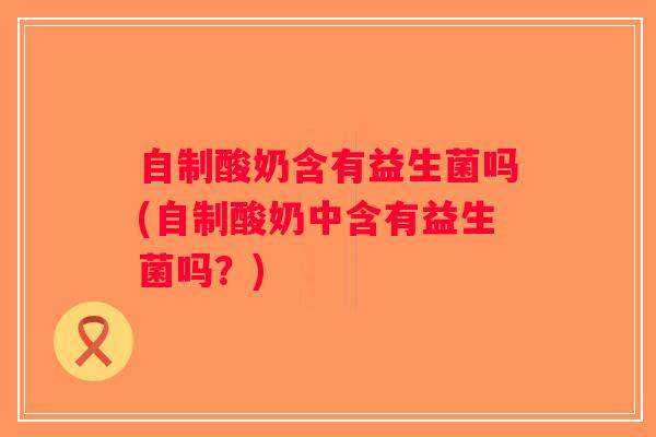 自制酸奶含有益生菌吗(自制酸奶中含有益生菌吗？)