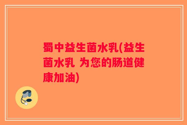 蜀中益生菌水乳(益生菌水乳 为您的肠道健康加油)