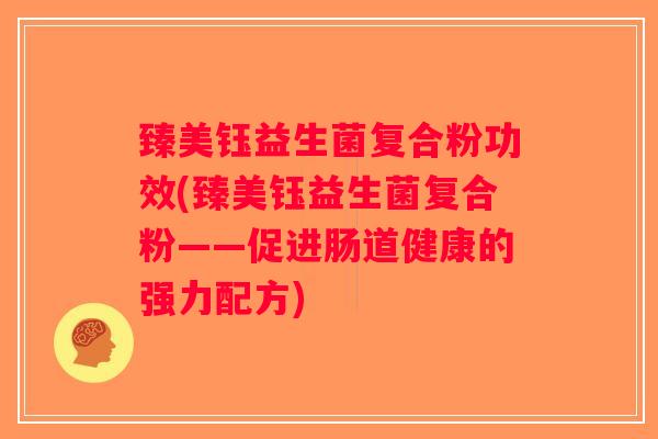 臻美钰益生菌复合粉功效(臻美钰益生菌复合粉——促进肠道健康的强力配方)