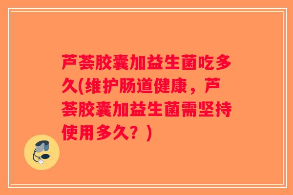 芦荟胶囊加益生菌吃多久(维护肠道健康,芦荟胶囊加益生菌需坚持使用多久?) 芦荟胶囊加益生菌吃多久(维护肠道健康,芦荟胶囊加益生菌需坚持使用多久?)