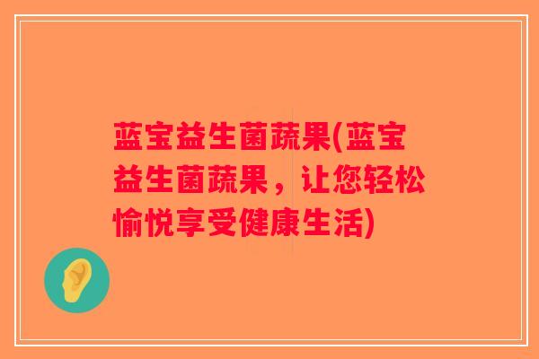 蓝宝益生菌蔬果(蓝宝益生菌蔬果,让您轻松愉悦享受健康生活) 蓝宝益生菌蔬果(蓝宝益生菌蔬果,让您轻松愉悦享受健康生活)