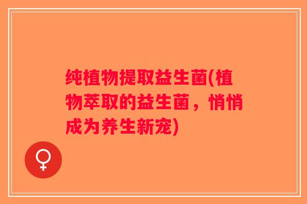 纯植物提取益生菌(植物萃取的益生菌，悄悄成为养生新宠)