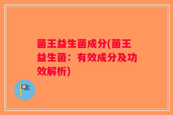 菌王益生菌成分(菌王益生菌：有效成分及功效解析)