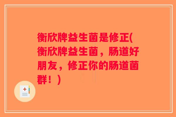 衡欣牌益生菌是修正(衡欣牌益生菌,肠道好朋友,修正你的肠道菌群!) 衡欣牌益生菌是修正(衡欣牌益生菌,肠道好朋友,修正你的肠道菌群!)