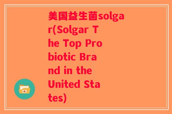 美国益生菌solgar(Solgar The Top Probiotic Brand in the United States)
