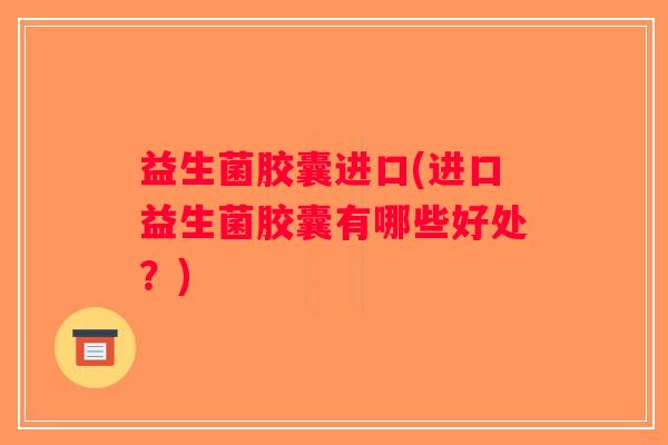 益生菌胶囊进口(进口益生菌胶囊有哪些好处?) 益生菌胶囊进口(进口益生菌胶囊有哪些好处?)
