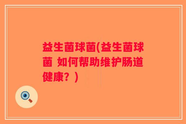益生菌球菌(益生菌球菌 如何帮助维护肠道健康?) 益生菌球菌(益生菌球菌 如何帮助维护肠道健康?)