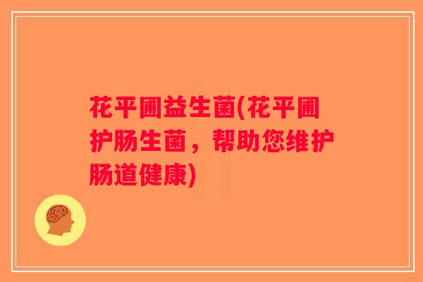 花平圃益生菌(花平圃护肠生菌,帮助您维护肠道健康) 花平圃益生菌(花平圃护肠生菌,帮助您维护肠道健康)