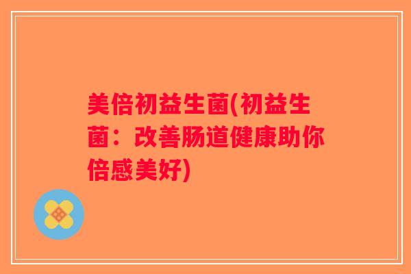 美倍初益生菌(初益生菌:改善肠道健康助你倍感美好) 美倍初益生菌(初益生菌:改善肠道健康助你倍感美好)