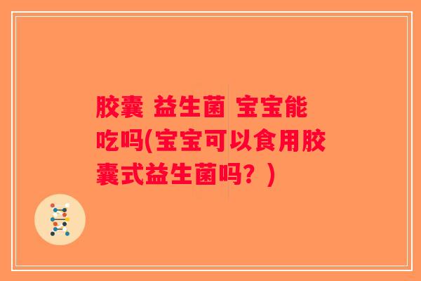胶囊 益生菌 宝宝能吃吗(宝宝可以食用胶囊式益生菌吗？)