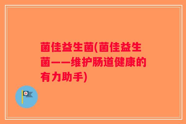 菌佳益生菌(菌佳益生菌——维护肠道健康的有力助手)