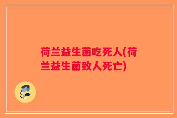荷兰益生菌吃死人(荷兰益生菌致人死亡)