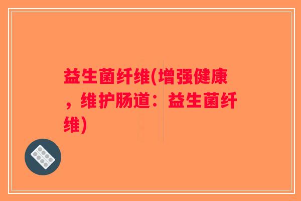 益生菌纤维(增强健康,维护肠道:益生菌纤维) 益生菌纤维(增强健康,维护肠道:益生菌纤维)