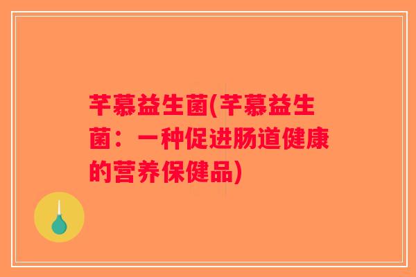 芊慕益生菌(芊慕益生菌:一种促进肠道健康的营养保健品) 芊慕益生菌(芊慕益生菌:一种促进肠道健康的营养保健品)