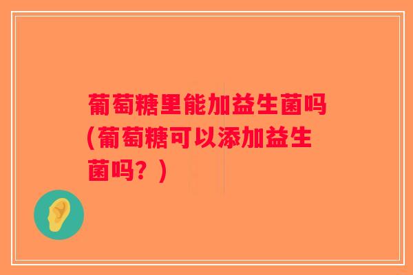 葡萄糖里能加益生菌吗(葡萄糖可以添加益生菌吗？)