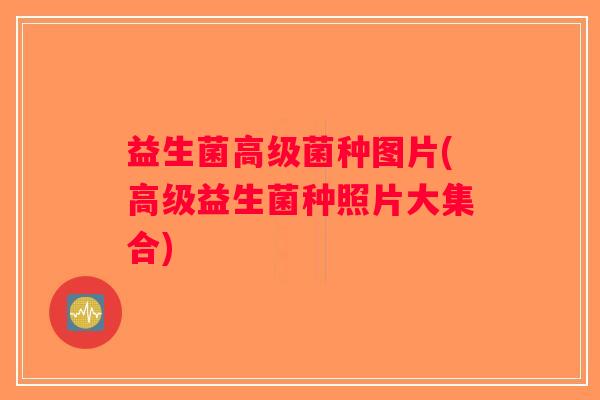 益生菌高级菌种图片(高级益生菌种照片大集合)