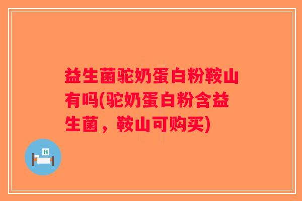 益生菌驼奶蛋白粉鞍山有吗(驼奶蛋白粉含益生菌，鞍山可购买)