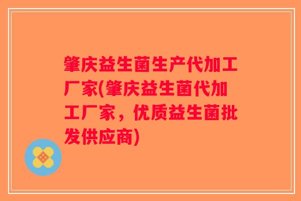 肇庆益生菌生产代加工厂家(肇庆益生菌代加工厂家，优质益生菌批发供应商)