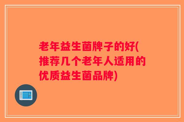 老年益生菌牌子的好(推荐几个老年人适用的优质益生菌品牌)