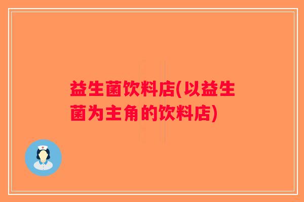 益生菌饮料店(以益生菌为主角的饮料店)