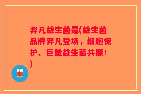 羿凡益生菌是(益生菌品牌羿凡登场，细胞保护、巨量益生菌共振！)