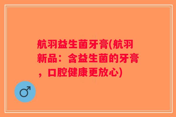 航羽益生菌牙膏(航羽新品：含益生菌的牙膏，口腔健康更放心)