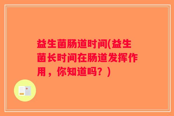 益生菌肠道时间(益生菌长时间在肠道发挥作用，你知道吗？)