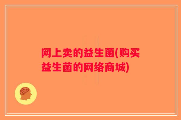 网上卖的益生菌(购买益生菌的网络商城) 网上卖的益生菌(购买益生菌的网络商城)