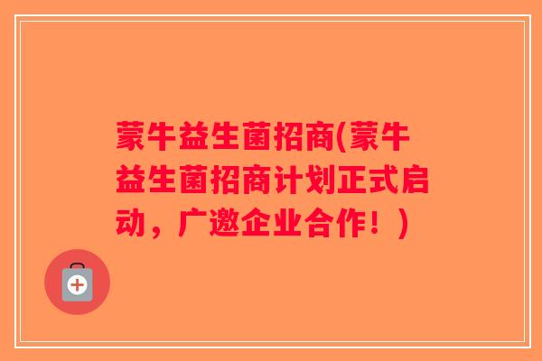 蒙牛益生菌招商(蒙牛益生菌招商计划正式启动，广邀企业合作！)