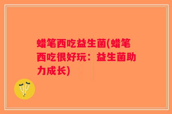 蜡笔西吃益生菌(蜡笔西吃很好玩：益生菌助力成长)