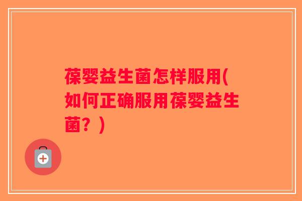 葆婴益生菌怎样服用(如何正确服用葆婴益生菌？)