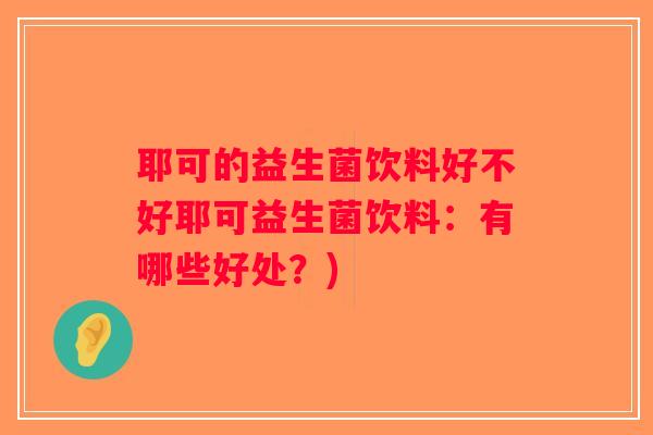 耶可的益生菌饮料好不好耶可益生菌饮料：有哪些好处？)